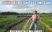 I FAILED AS A STAND UP COMEDIAN BECAUSE ALL MY JOKES WERE CORNY.